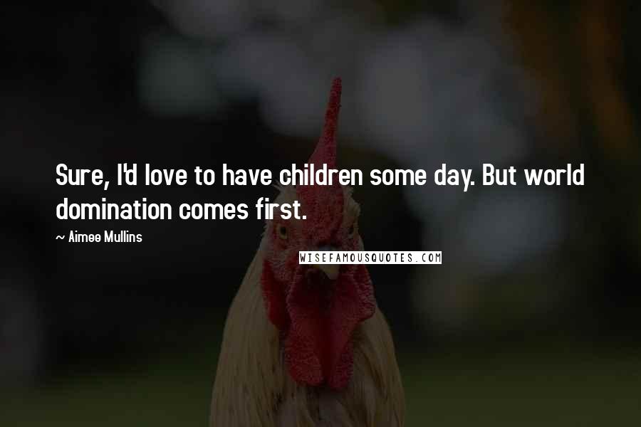 Aimee Mullins Quotes: Sure, I'd love to have children some day. But world domination comes first.