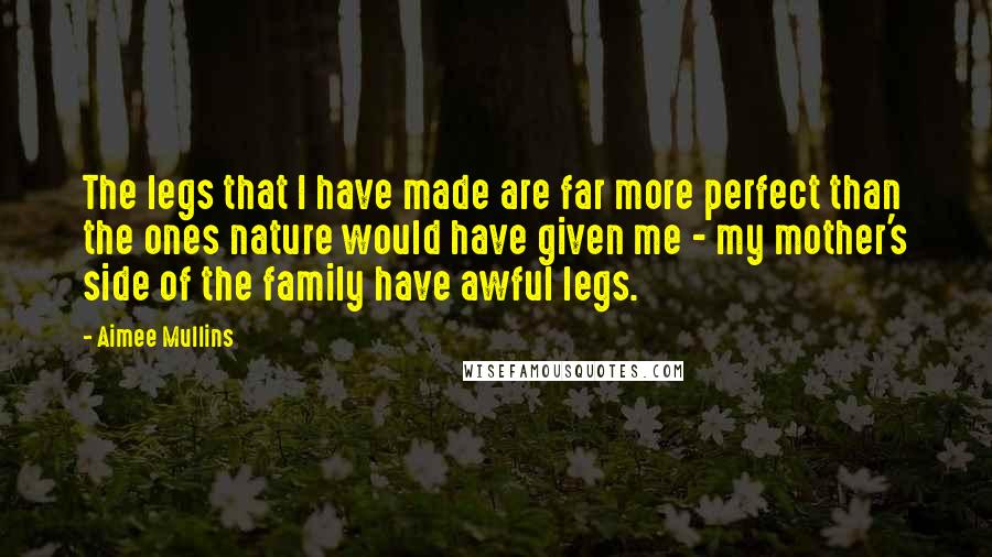 Aimee Mullins Quotes: The legs that I have made are far more perfect than the ones nature would have given me - my mother's side of the family have awful legs.