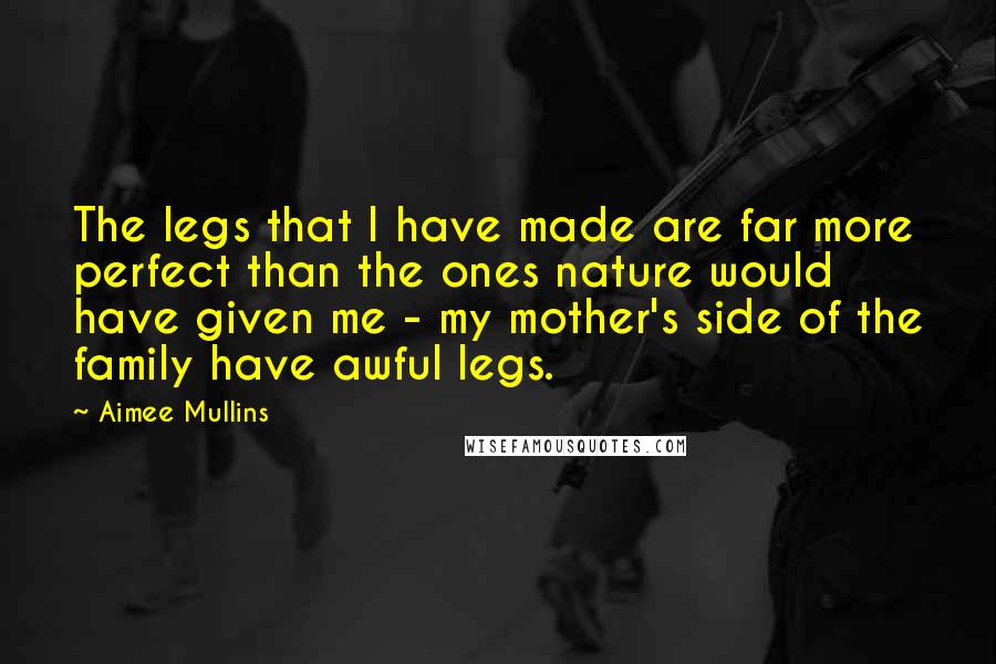 Aimee Mullins Quotes: The legs that I have made are far more perfect than the ones nature would have given me - my mother's side of the family have awful legs.