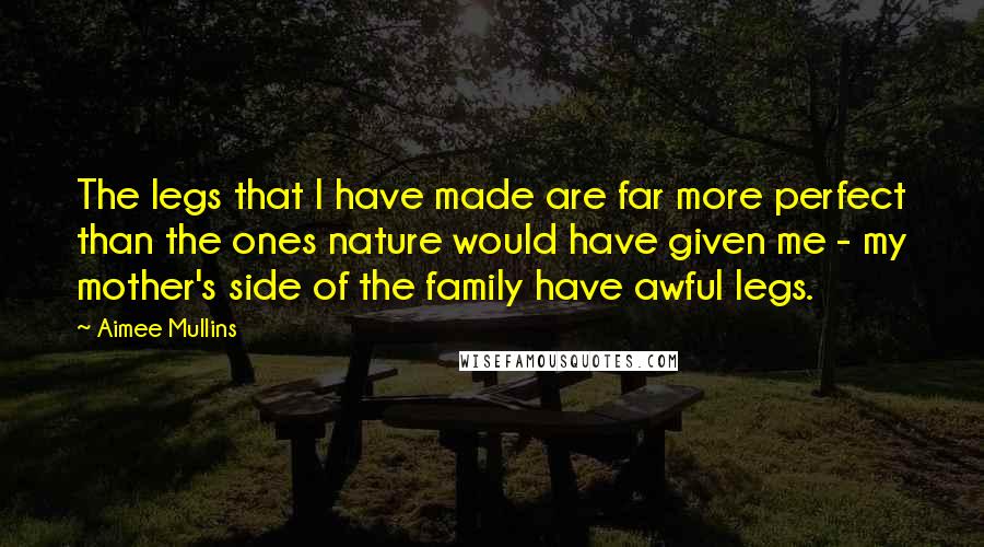 Aimee Mullins Quotes: The legs that I have made are far more perfect than the ones nature would have given me - my mother's side of the family have awful legs.