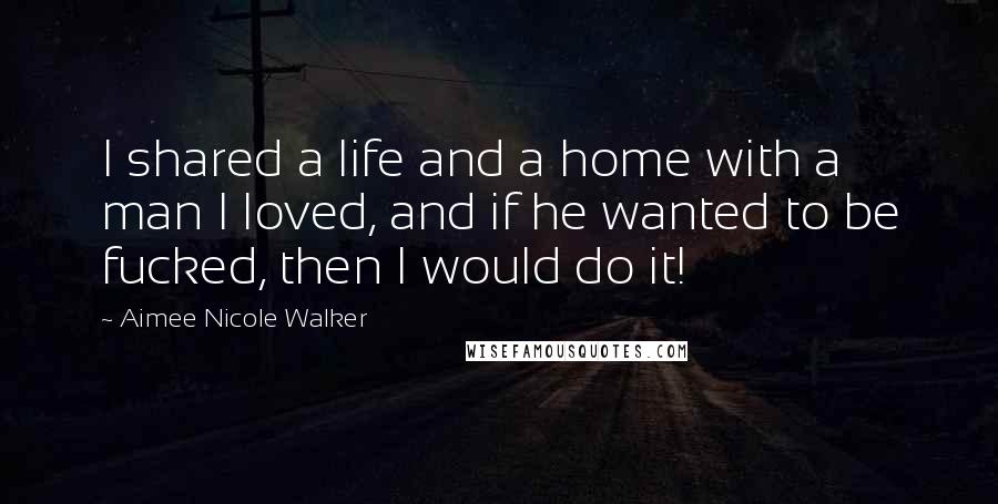 Aimee Nicole Walker Quotes: I shared a life and a home with a man I loved, and if he wanted to be fucked, then I would do it!