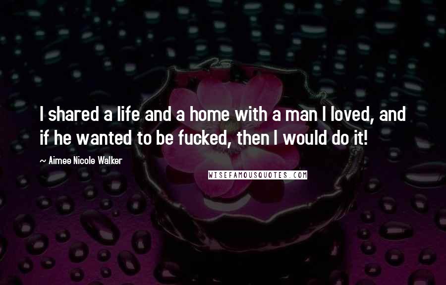 Aimee Nicole Walker Quotes: I shared a life and a home with a man I loved, and if he wanted to be fucked, then I would do it!