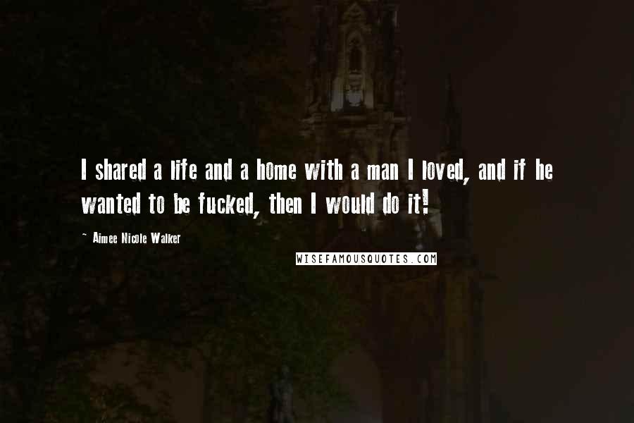 Aimee Nicole Walker Quotes: I shared a life and a home with a man I loved, and if he wanted to be fucked, then I would do it!