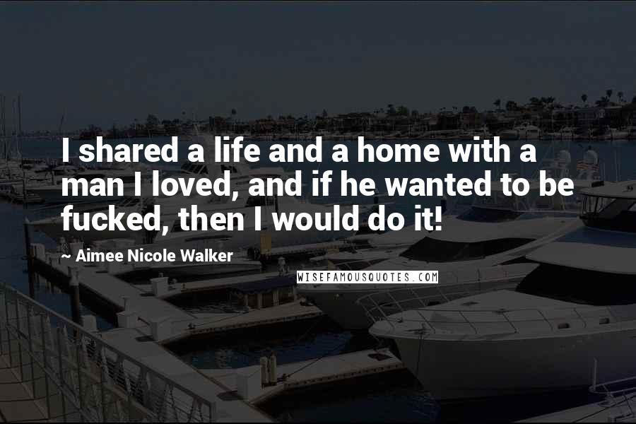 Aimee Nicole Walker Quotes: I shared a life and a home with a man I loved, and if he wanted to be fucked, then I would do it!