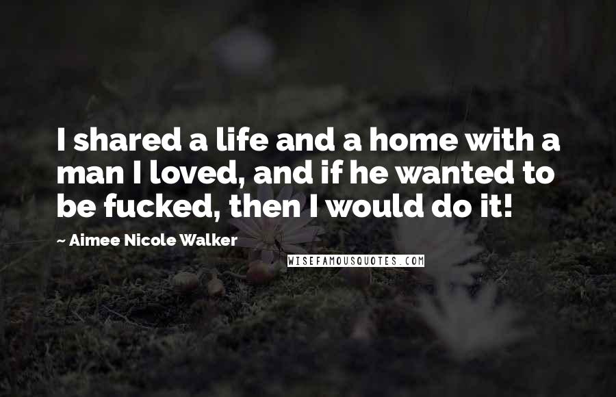 Aimee Nicole Walker Quotes: I shared a life and a home with a man I loved, and if he wanted to be fucked, then I would do it!