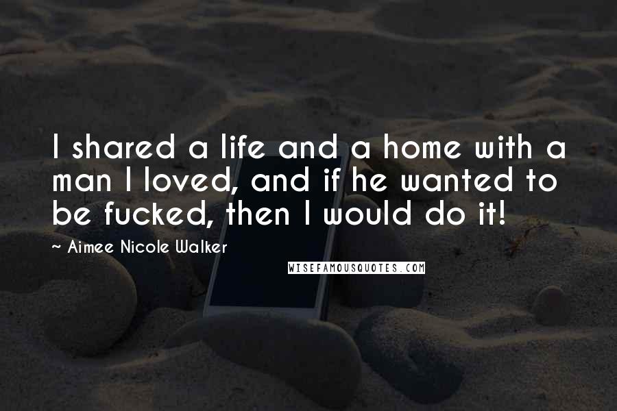 Aimee Nicole Walker Quotes: I shared a life and a home with a man I loved, and if he wanted to be fucked, then I would do it!
