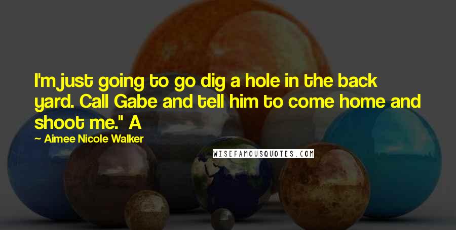 Aimee Nicole Walker Quotes: I'm just going to go dig a hole in the back yard. Call Gabe and tell him to come home and shoot me." A