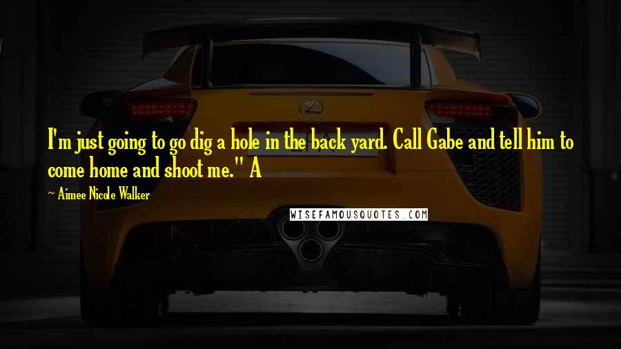 Aimee Nicole Walker Quotes: I'm just going to go dig a hole in the back yard. Call Gabe and tell him to come home and shoot me." A