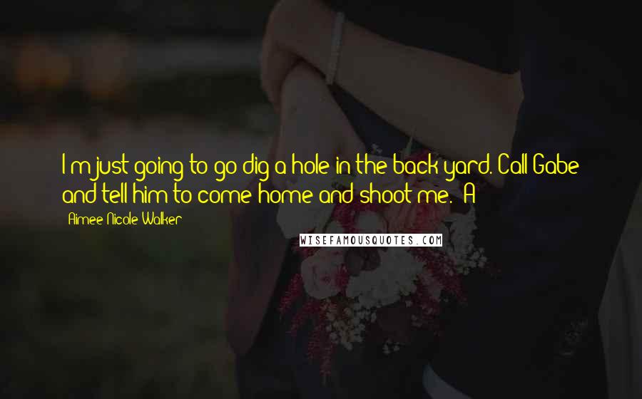 Aimee Nicole Walker Quotes: I'm just going to go dig a hole in the back yard. Call Gabe and tell him to come home and shoot me." A