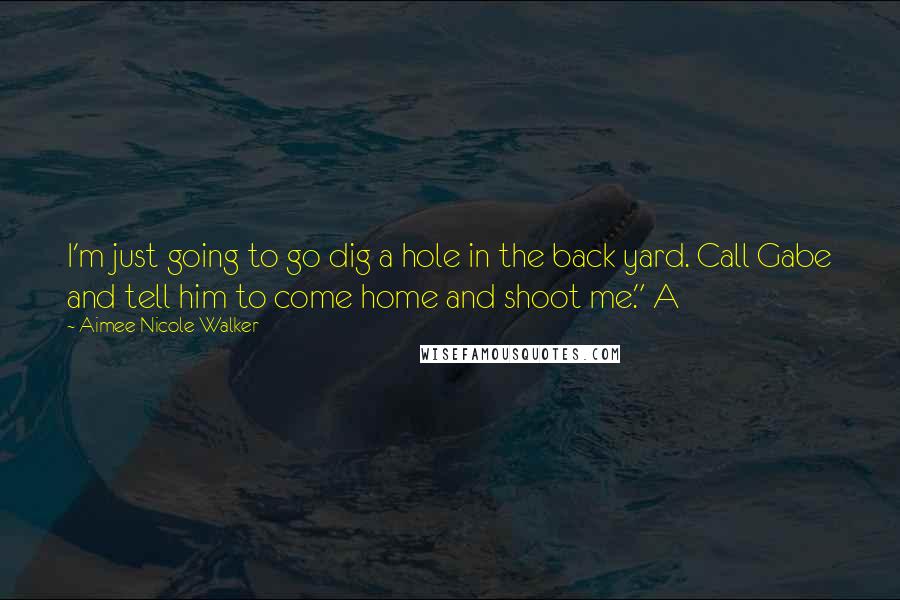 Aimee Nicole Walker Quotes: I'm just going to go dig a hole in the back yard. Call Gabe and tell him to come home and shoot me." A