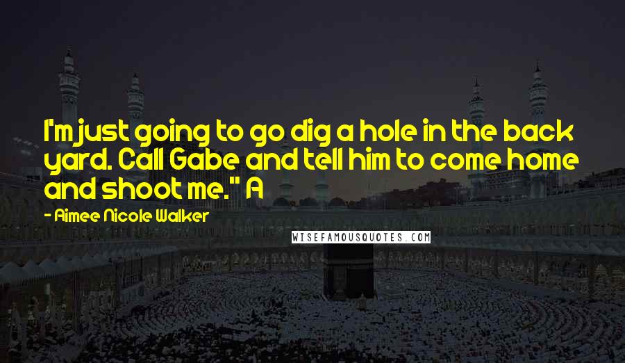 Aimee Nicole Walker Quotes: I'm just going to go dig a hole in the back yard. Call Gabe and tell him to come home and shoot me." A