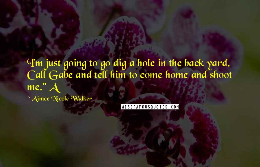 Aimee Nicole Walker Quotes: I'm just going to go dig a hole in the back yard. Call Gabe and tell him to come home and shoot me." A