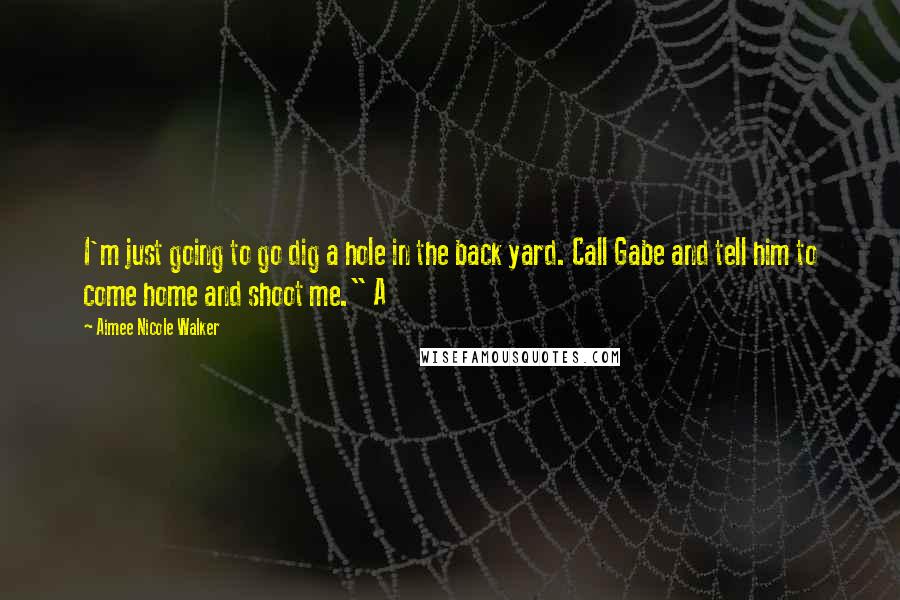 Aimee Nicole Walker Quotes: I'm just going to go dig a hole in the back yard. Call Gabe and tell him to come home and shoot me." A