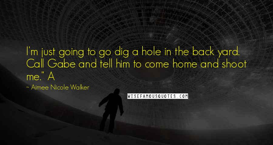 Aimee Nicole Walker Quotes: I'm just going to go dig a hole in the back yard. Call Gabe and tell him to come home and shoot me." A