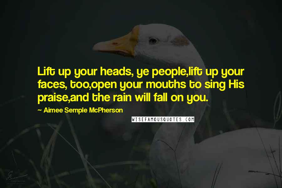 Aimee Semple McPherson Quotes: Lift up your heads, ye people,lift up your faces, too,open your mouths to sing His praise,and the rain will fall on you.