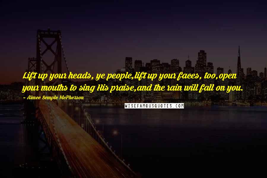 Aimee Semple McPherson Quotes: Lift up your heads, ye people,lift up your faces, too,open your mouths to sing His praise,and the rain will fall on you.