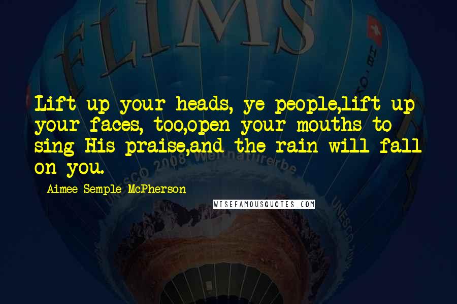 Aimee Semple McPherson Quotes: Lift up your heads, ye people,lift up your faces, too,open your mouths to sing His praise,and the rain will fall on you.