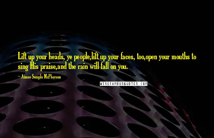 Aimee Semple McPherson Quotes: Lift up your heads, ye people,lift up your faces, too,open your mouths to sing His praise,and the rain will fall on you.