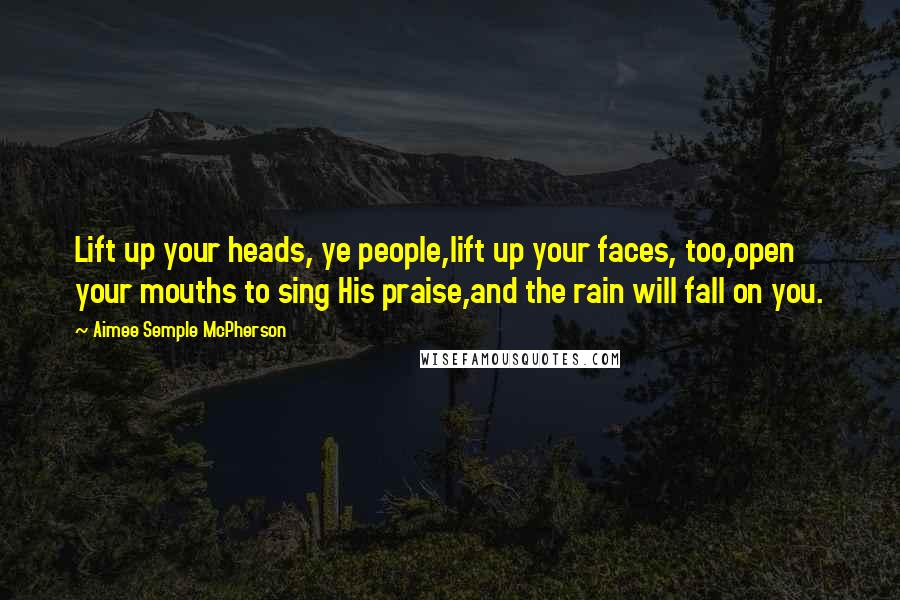 Aimee Semple McPherson Quotes: Lift up your heads, ye people,lift up your faces, too,open your mouths to sing His praise,and the rain will fall on you.