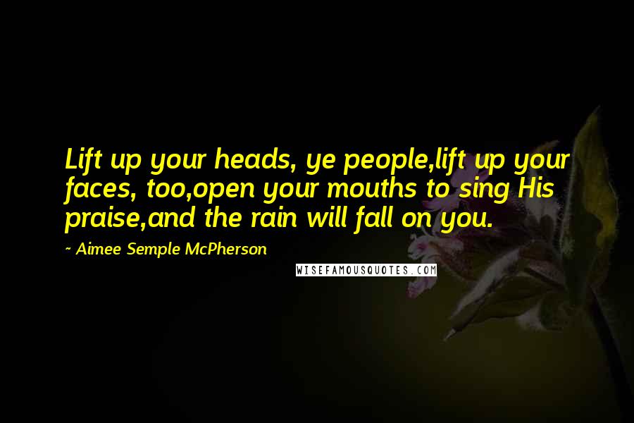 Aimee Semple McPherson Quotes: Lift up your heads, ye people,lift up your faces, too,open your mouths to sing His praise,and the rain will fall on you.