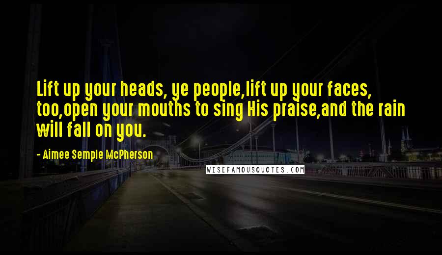 Aimee Semple McPherson Quotes: Lift up your heads, ye people,lift up your faces, too,open your mouths to sing His praise,and the rain will fall on you.