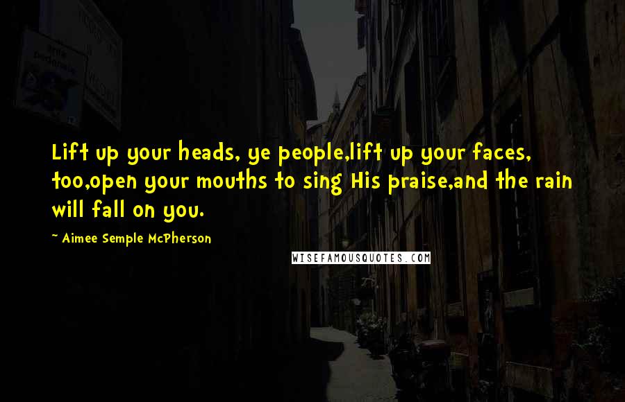 Aimee Semple McPherson Quotes: Lift up your heads, ye people,lift up your faces, too,open your mouths to sing His praise,and the rain will fall on you.