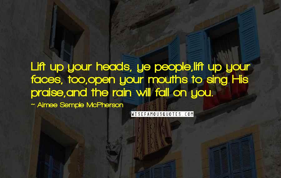 Aimee Semple McPherson Quotes: Lift up your heads, ye people,lift up your faces, too,open your mouths to sing His praise,and the rain will fall on you.