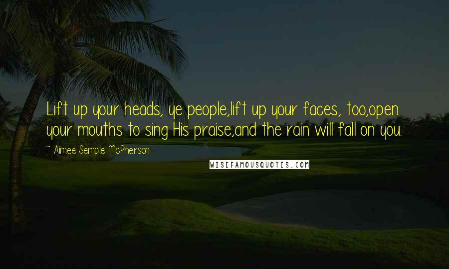 Aimee Semple McPherson Quotes: Lift up your heads, ye people,lift up your faces, too,open your mouths to sing His praise,and the rain will fall on you.