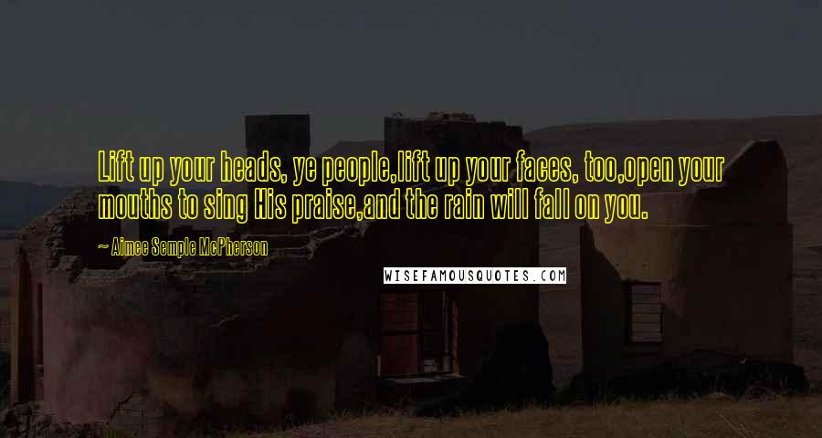 Aimee Semple McPherson Quotes: Lift up your heads, ye people,lift up your faces, too,open your mouths to sing His praise,and the rain will fall on you.
