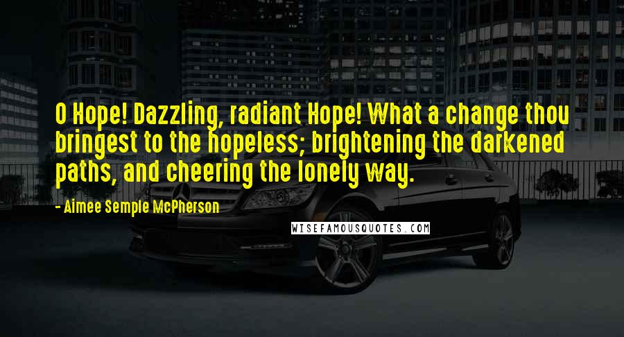 Aimee Semple McPherson Quotes: O Hope! Dazzling, radiant Hope! What a change thou bringest to the hopeless; brightening the darkened paths, and cheering the lonely way.