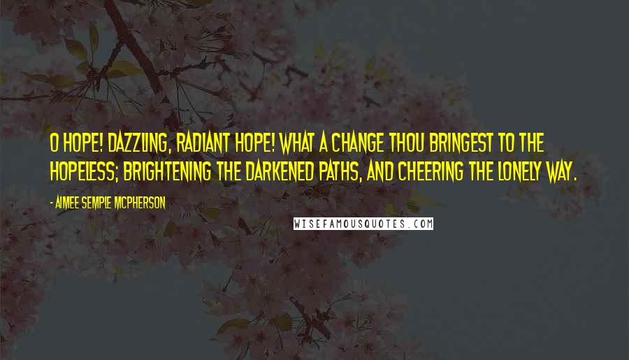 Aimee Semple McPherson Quotes: O Hope! Dazzling, radiant Hope! What a change thou bringest to the hopeless; brightening the darkened paths, and cheering the lonely way.