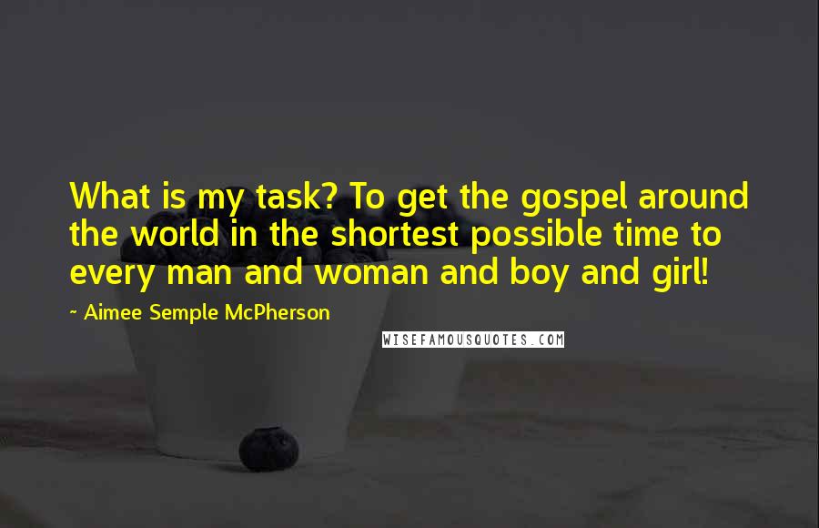 Aimee Semple McPherson Quotes: What is my task? To get the gospel around the world in the shortest possible time to every man and woman and boy and girl!
