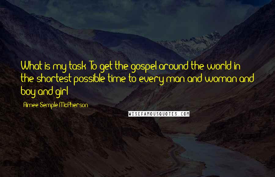 Aimee Semple McPherson Quotes: What is my task? To get the gospel around the world in the shortest possible time to every man and woman and boy and girl!