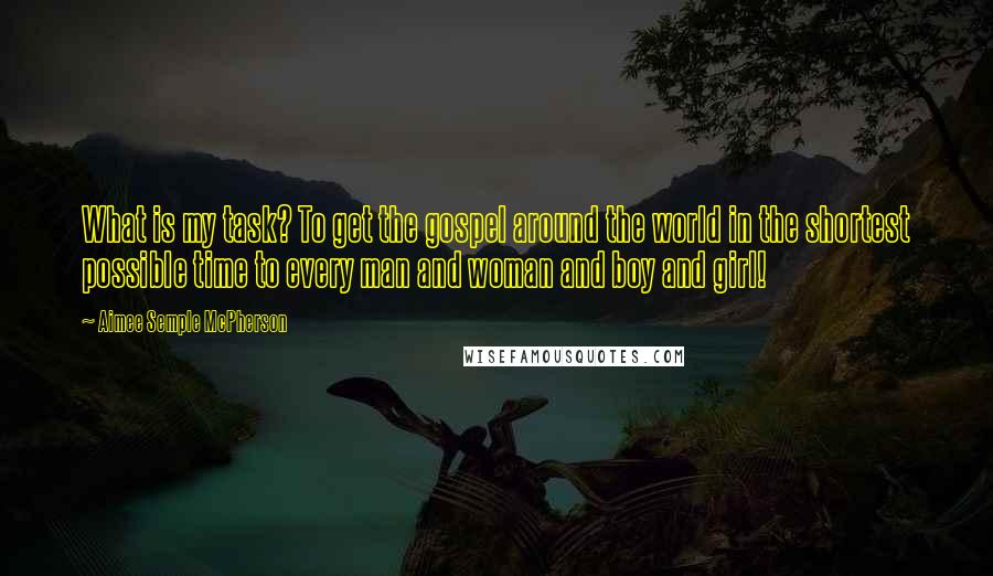 Aimee Semple McPherson Quotes: What is my task? To get the gospel around the world in the shortest possible time to every man and woman and boy and girl!