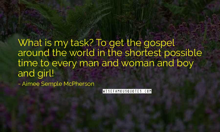 Aimee Semple McPherson Quotes: What is my task? To get the gospel around the world in the shortest possible time to every man and woman and boy and girl!