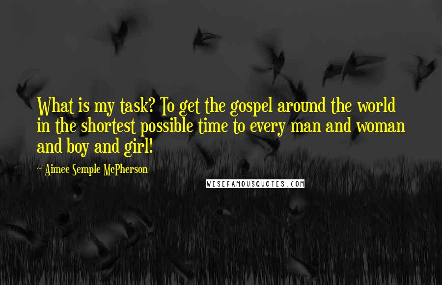 Aimee Semple McPherson Quotes: What is my task? To get the gospel around the world in the shortest possible time to every man and woman and boy and girl!