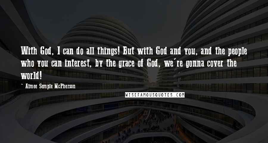 Aimee Semple McPherson Quotes: With God, I can do all things! But with God and you, and the people who you can interest, by the grace of God, we're gonna cover the world!