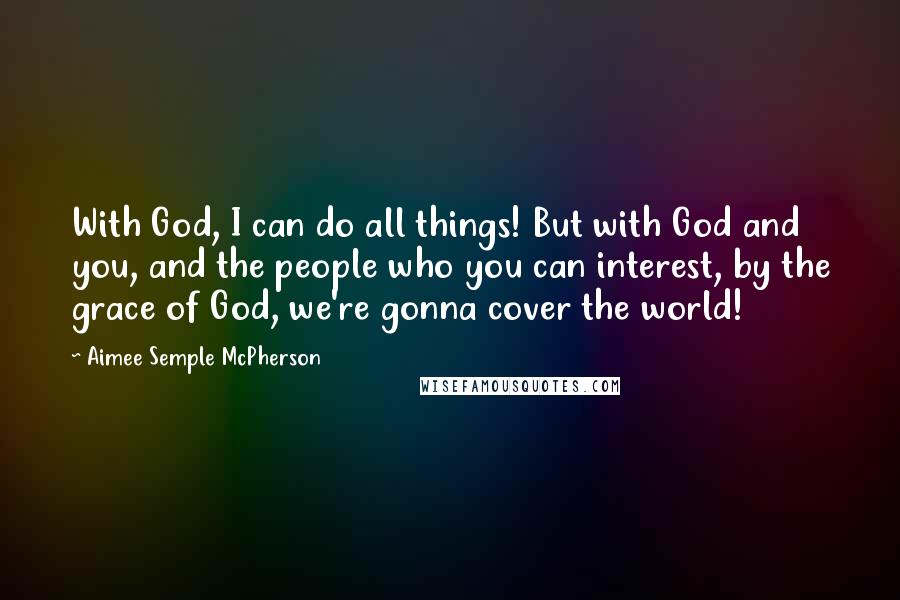 Aimee Semple McPherson Quotes: With God, I can do all things! But with God and you, and the people who you can interest, by the grace of God, we're gonna cover the world!