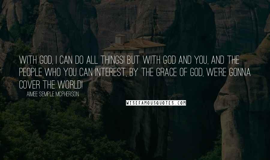 Aimee Semple McPherson Quotes: With God, I can do all things! But with God and you, and the people who you can interest, by the grace of God, we're gonna cover the world!