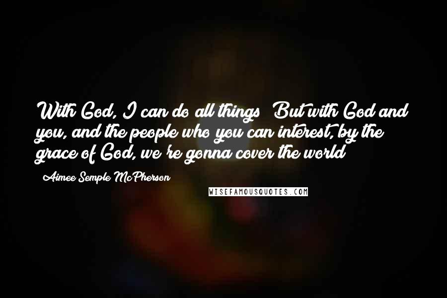 Aimee Semple McPherson Quotes: With God, I can do all things! But with God and you, and the people who you can interest, by the grace of God, we're gonna cover the world!