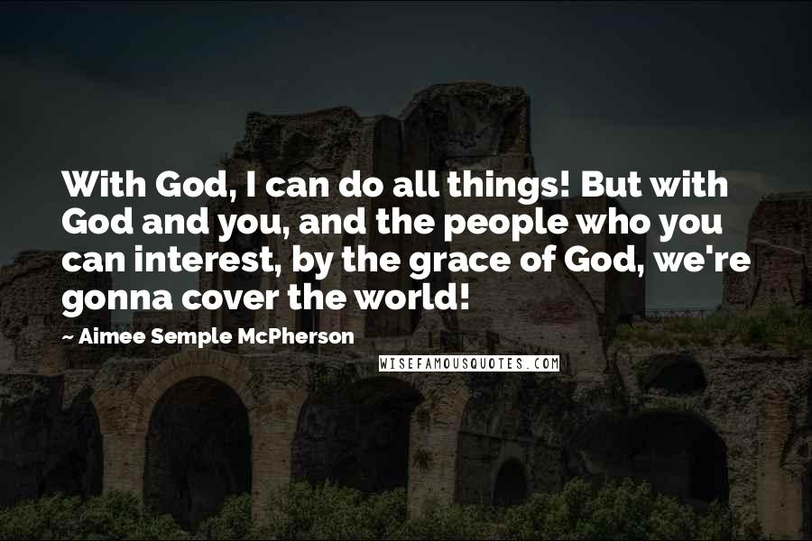 Aimee Semple McPherson Quotes: With God, I can do all things! But with God and you, and the people who you can interest, by the grace of God, we're gonna cover the world!