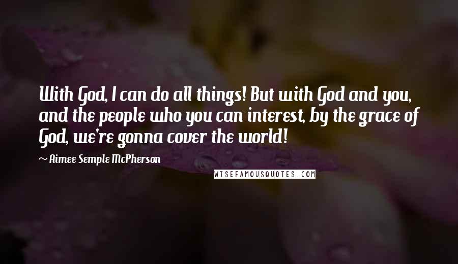 Aimee Semple McPherson Quotes: With God, I can do all things! But with God and you, and the people who you can interest, by the grace of God, we're gonna cover the world!