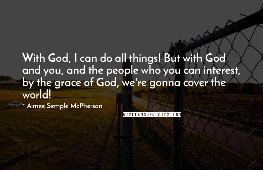 Aimee Semple McPherson Quotes: With God, I can do all things! But with God and you, and the people who you can interest, by the grace of God, we're gonna cover the world!