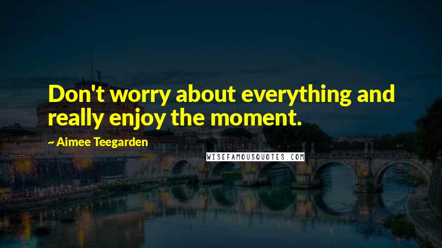 Aimee Teegarden Quotes: Don't worry about everything and really enjoy the moment.