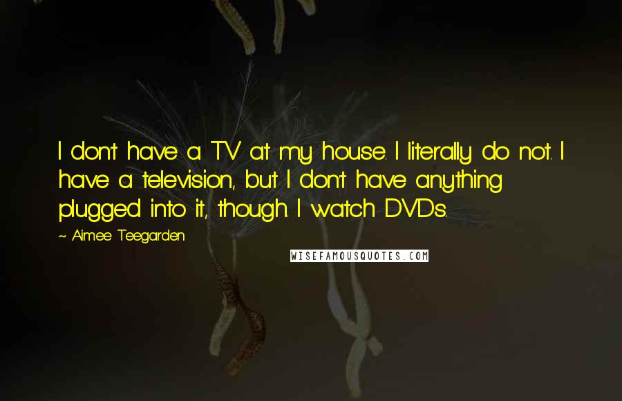 Aimee Teegarden Quotes: I don't have a TV at my house. I literally do not. I have a television, but I don't have anything plugged into it, though. I watch DVDs.