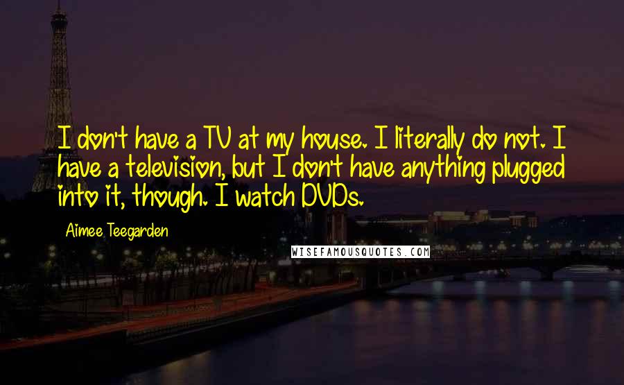 Aimee Teegarden Quotes: I don't have a TV at my house. I literally do not. I have a television, but I don't have anything plugged into it, though. I watch DVDs.