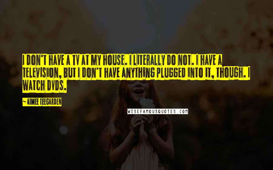 Aimee Teegarden Quotes: I don't have a TV at my house. I literally do not. I have a television, but I don't have anything plugged into it, though. I watch DVDs.