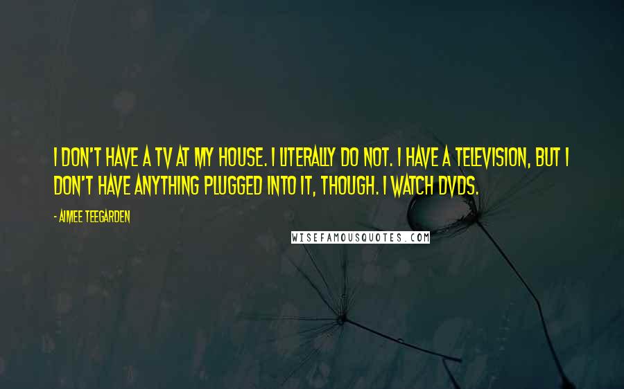 Aimee Teegarden Quotes: I don't have a TV at my house. I literally do not. I have a television, but I don't have anything plugged into it, though. I watch DVDs.