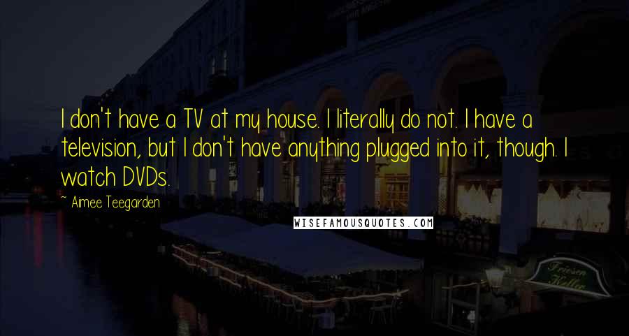 Aimee Teegarden Quotes: I don't have a TV at my house. I literally do not. I have a television, but I don't have anything plugged into it, though. I watch DVDs.