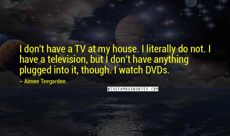 Aimee Teegarden Quotes: I don't have a TV at my house. I literally do not. I have a television, but I don't have anything plugged into it, though. I watch DVDs.